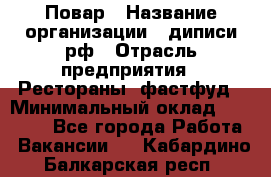 Повар › Название организации ­ диписи.рф › Отрасль предприятия ­ Рестораны, фастфуд › Минимальный оклад ­ 10 000 - Все города Работа » Вакансии   . Кабардино-Балкарская респ.